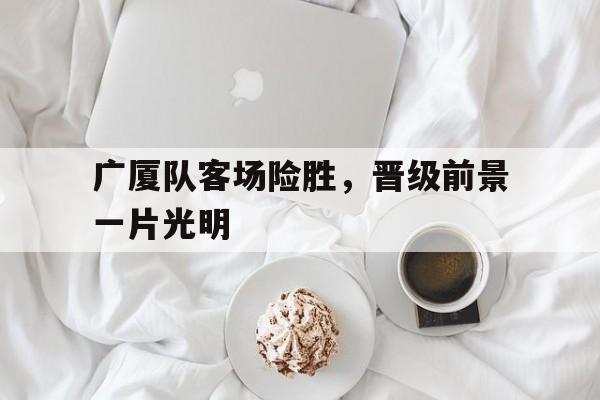 广厦队客场险胜，晋级前景一片光明的简单介绍