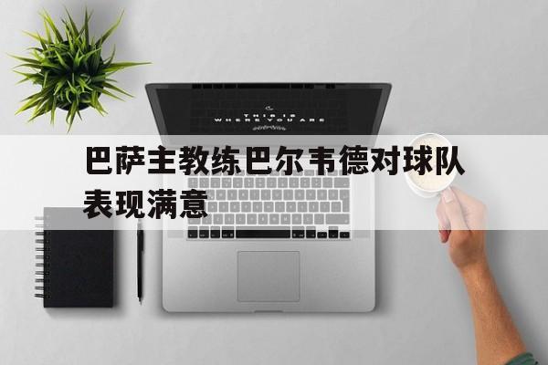 巴萨主教练巴尔韦德对球队表现满意