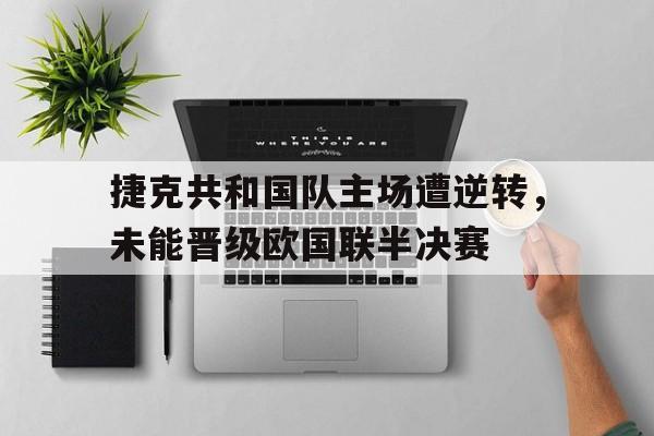关于捷克共和国队主场遭逆转，未能晋级欧国联半决赛的信息