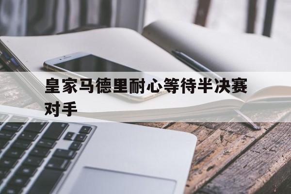 皇家马德里耐心等待半决赛对手的简单介绍