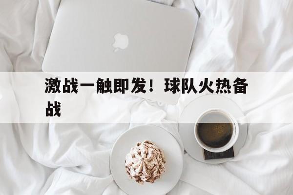 关于激战一触即发!球队火热备战的信息