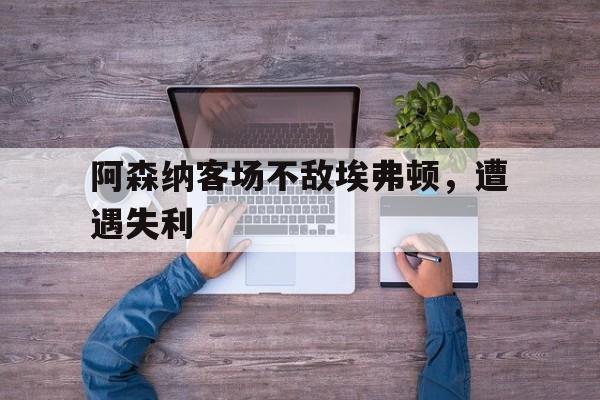 阿森纳客场不敌埃弗顿,遭遇失利