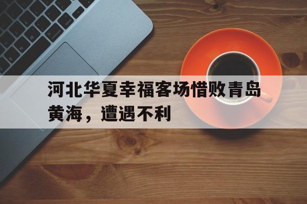 河北华夏幸福客场惜败青岛黄海,遭遇不利的简单介绍