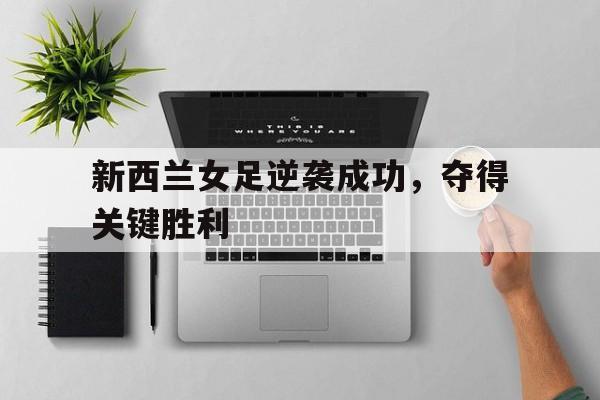 关于新西兰女足逆袭成功,夺得关键胜利的信息