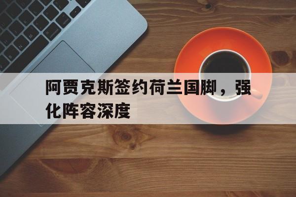 阿贾克斯签约荷兰国脚,强化阵容深度的简单介绍