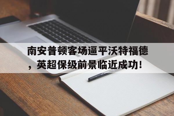 包含南安普顿客场逼平沃特福德,英超保级前景临近成功!的词条