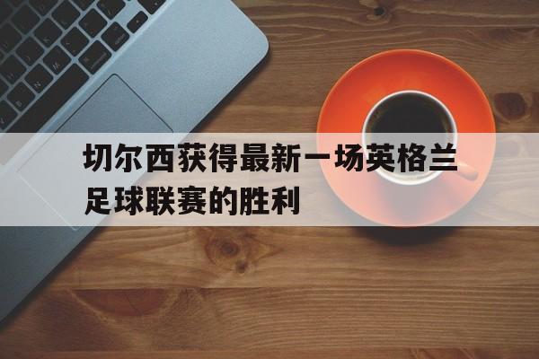 包含切尔西获得最新一场英格兰足球联赛的胜利的词条
