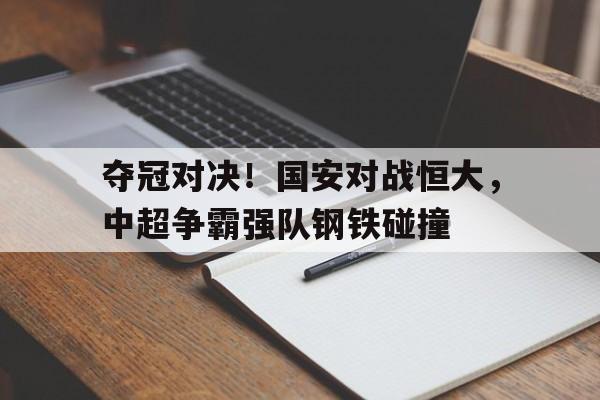 夺冠对决!国安对战恒大,中超争霸强队钢铁碰撞的简单介绍