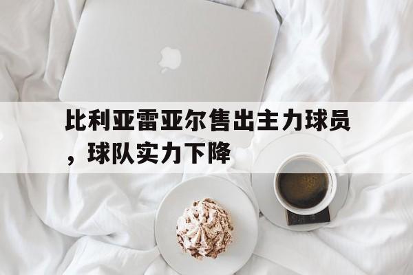 比利亚雷亚尔售出主力球员，球队实力下降的简单介绍