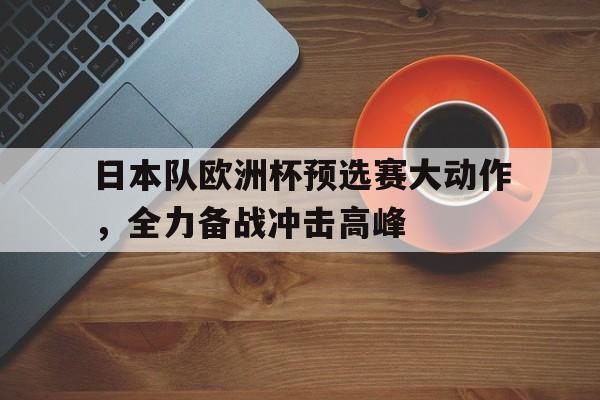 日本队欧洲杯预选赛大动作，全力备战冲击高峰的简单介绍