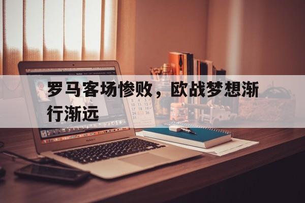 罗马客场惨败，欧战梦想渐行渐远的简单介绍