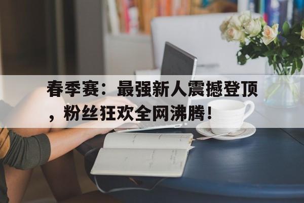 春季赛:最强新人震撼登顶,粉丝狂欢全网沸腾!春季赛rw