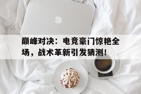 巅峰对决:电竞豪门惊艳全场,战术革新引发猜测!
