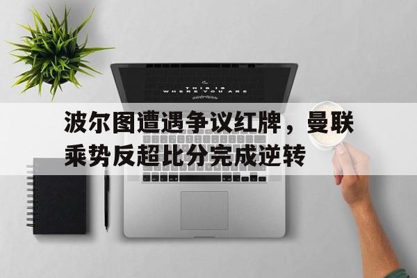 波尔图遭遇争议红牌,曼联乘势反超比分完成逆转