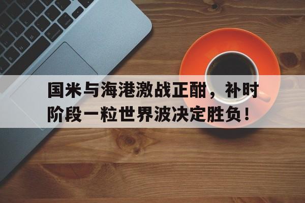 国米与海港激战正酣，补时阶段一粒世界波决定胜负！欧洲杯激战正酣