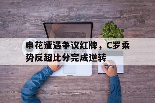 申花遭遇争议红牌，C罗乘势反超比分完成逆转申花对阵